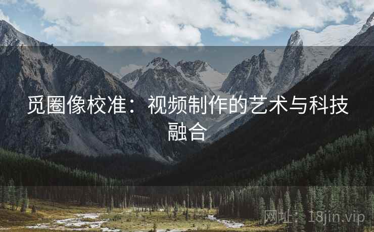 觅圈像校准：视频制作的艺术与科技融合