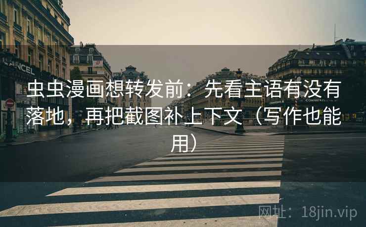 虫虫漫画想转发前：先看主语有没有落地，再把截图补上下文（写作也能用）