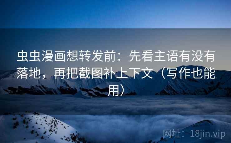 虫虫漫画想转发前:先看主语有没有落地,再把截图补上下文(写作也能用) 虫虫漫画想转发前:先看主语有没有落地,再把截图补上下文(写作也能用)