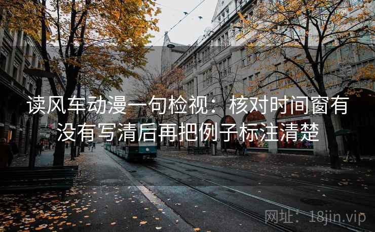 读风车动漫一句检视:核对时间窗有没有写清后再把例子标注清楚 读风车动漫一句检视:核对时间窗有没有写清后再把例子标注清楚
