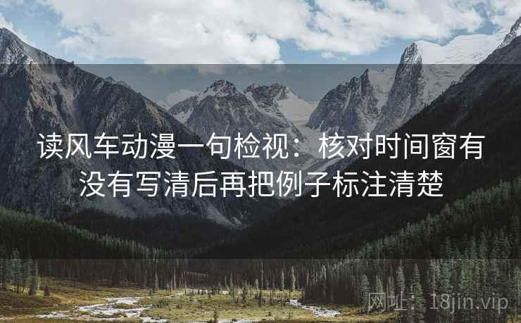 读风车动漫一句检视：核对时间窗有没有写清后再把例子标注清楚