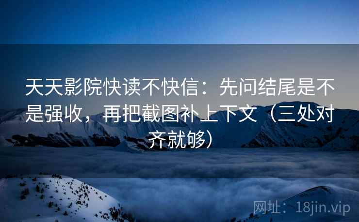 天天影院快读不快信：先问结尾是不是强收，再把截图补上下文（三处对齐就够）