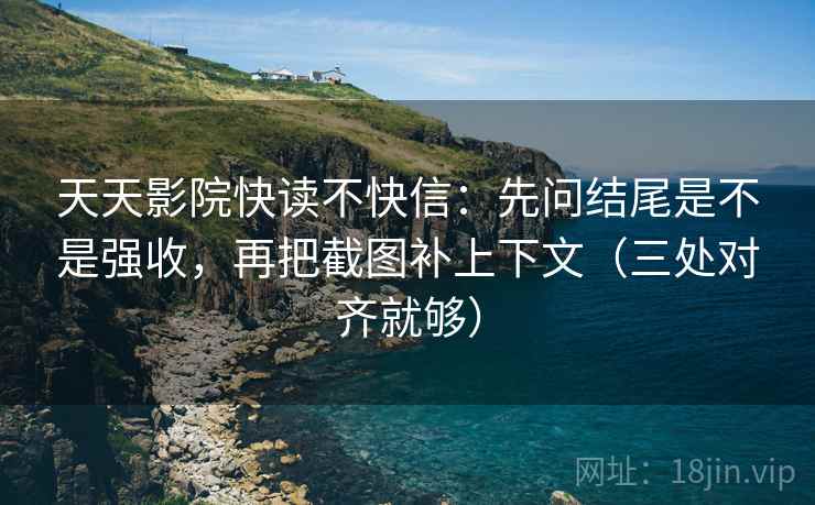 天天影院快读不快信:先问结尾是不是强收,再把截图补上下文(三处对齐就够) 天天影院快读不快信:先问结尾是不是强收,再把截图补上下文(三处对齐就够)