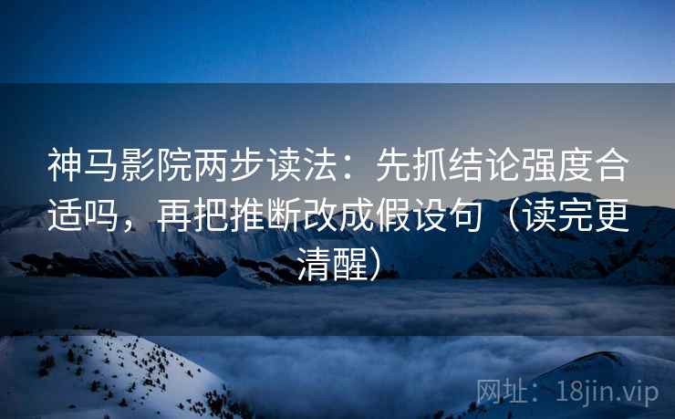 神马影院两步读法：先抓结论强度合适吗，再把推断改成假设句（读完更清醒）