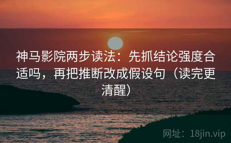 神马影院两步读法:先抓结论强度合适吗,再把推断改成假设句(读完更清醒) 神马影院两步读法:先抓结论强度合适吗,再把推断改成假设句(读完更清醒)