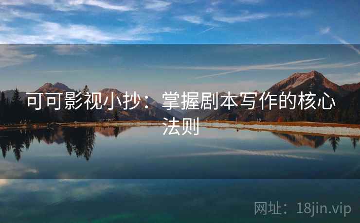 可可影视小抄:掌握剧本写作的核心法则 可可影视小抄:掌握剧本写作的核心法则