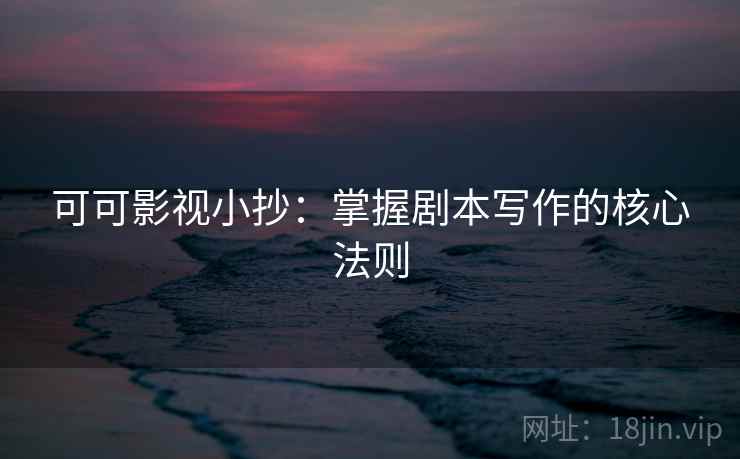 可可影视小抄：掌握剧本写作的核心法则