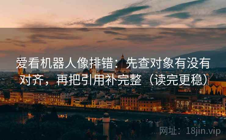 爱看机器人像排错：先查对象有没有对齐，再把引用补完整（读完更稳）