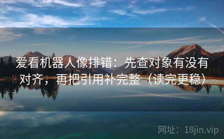 爱看机器人像排错:先查对象有没有对齐,再把引用补完整(读完更稳) 爱看机器人像排错:先查对象有没有对齐,再把引用补完整(读完更稳)
