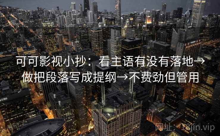 可可影视小抄:看主语有没有落地→做把段落写成提纲→不费劲但管用 可可影视小抄:看主语有没有落地→做把段落写成提纲→不费劲但管用