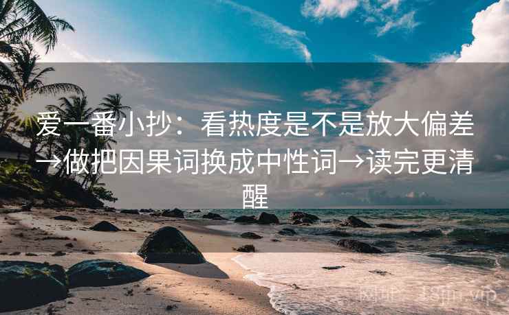 爱一番小抄：看热度是不是放大偏差→做把因果词换成中性词→读完更清醒