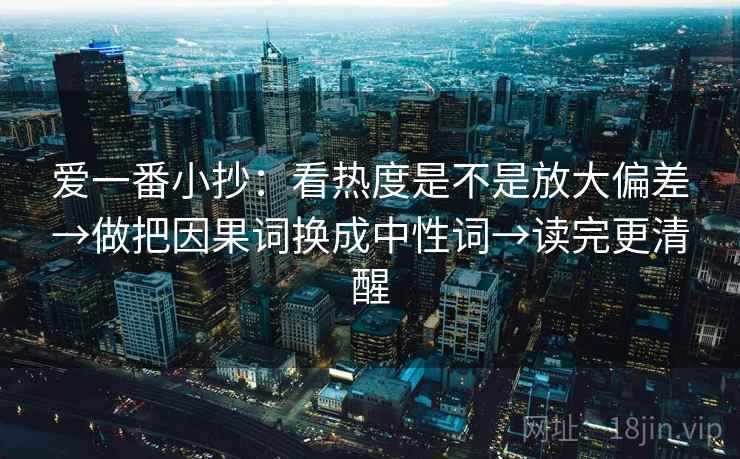 爱一番小抄:看热度是不是放大偏差→做把因果词换成中性词→读完更清醒 爱一番小抄:看热度是不是放大偏差→做把因果词换成中性词→读完更清醒