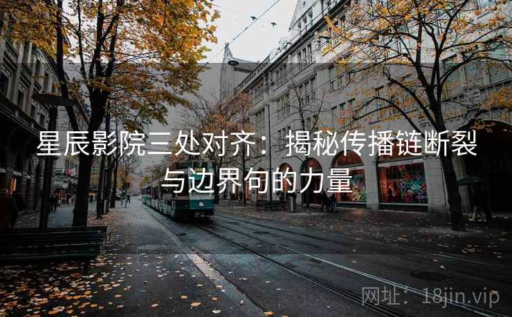 星辰影院三处对齐:揭秘传播链断裂与边界句的力量 星辰影院三处对齐:揭秘传播链断裂与边界句的力量