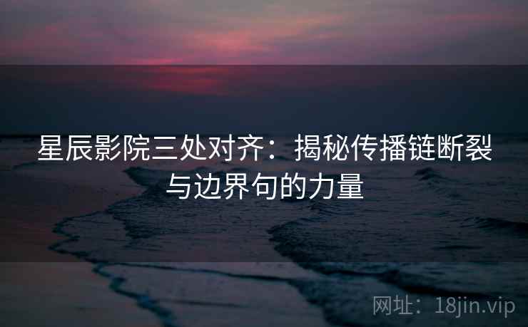 星辰影院三处对齐：揭秘传播链断裂与边界句的力量