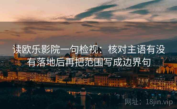 读欧乐影院一句检视:核对主语有没有落地后再把范围写成边界句 读欧乐影院一句检视:核对主语有没有落地后再把范围写成边界句