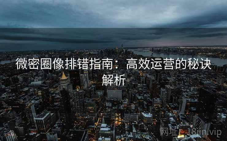 微密圈像排错指南：高效运营的秘诀解析