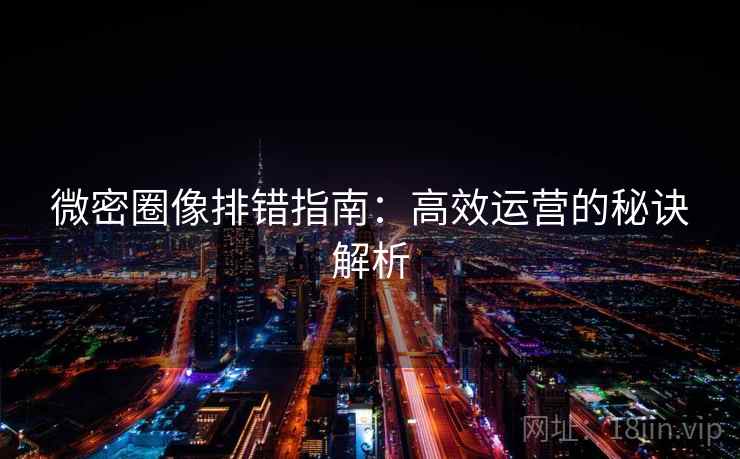 微密圈像排错指南:高效运营的秘诀解析 微密圈像排错指南:高效运营的秘诀解析