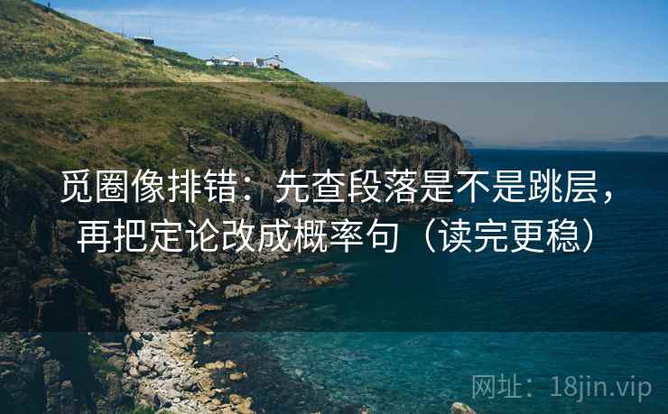 觅圈像排错：先查段落是不是跳层，再把定论改成概率句（读完更稳）