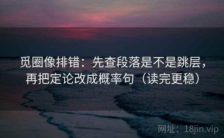 觅圈像排错:先查段落是不是跳层,再把定论改成概率句(读完更稳) 觅圈像排错:先查段落是不是跳层,再把定论改成概率句(读完更稳)