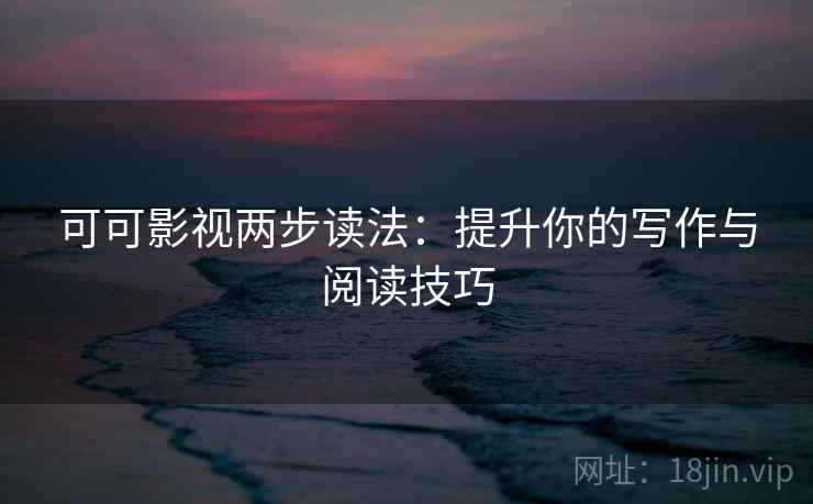 可可影视两步读法：提升你的写作与阅读技巧