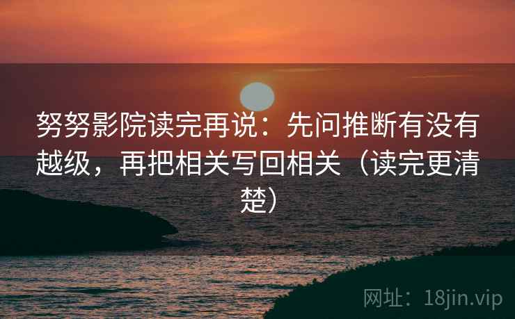 努努影院读完再说:先问推断有没有越级,再把相关写回相关(读完更清楚) 努努影院读完再说:先问推断有没有越级,再把相关写回相关(读完更清楚)