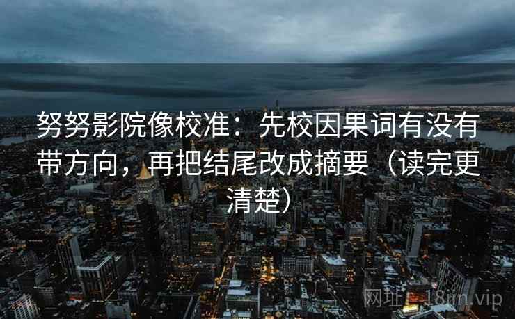 努努影院像校准:先校因果词有没有带方向,再把结尾改成摘要(读完更清楚) 努努影院像校准:先校因果词有没有带方向,再把结尾改成摘要(读完更清楚)