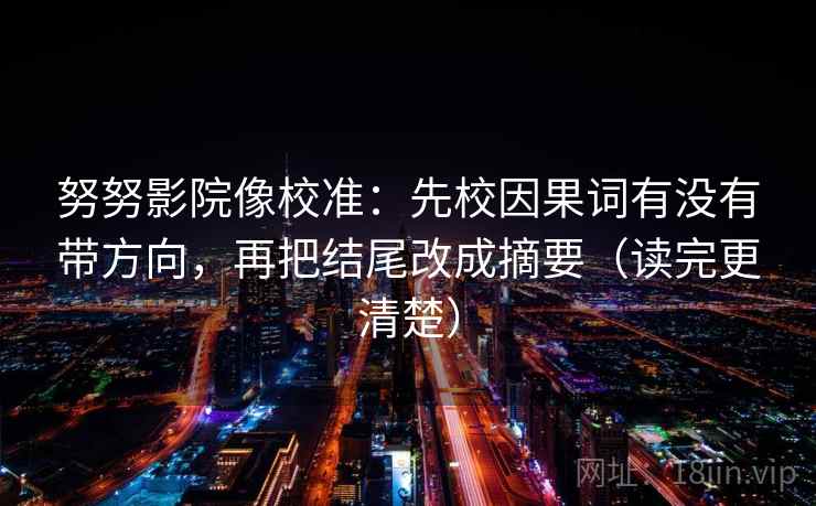 努努影院像校准：先校因果词有没有带方向，再把结尾改成摘要（读完更清楚）
