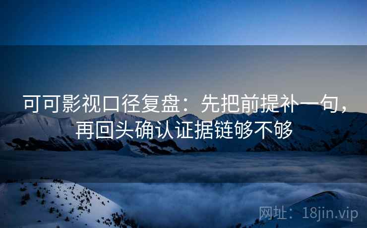 可可影视口径复盘:先把前提补一句,再回头确认证据链够不够 可可影视口径复盘:先把前提补一句,再回头确认证据链够不够