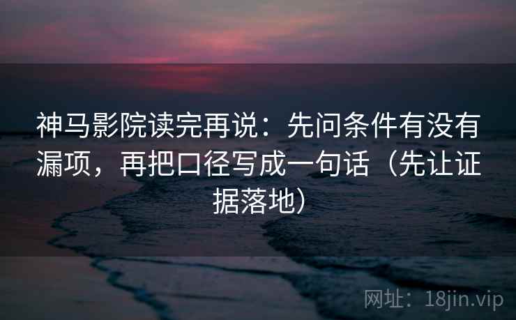 神马影院读完再说：先问条件有没有漏项，再把口径写成一句话（先让证据落地）