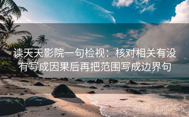 读天天影院一句检视:核对相关有没有写成因果后再把范围写成边界句 读天天影院一句检视:核对相关有没有写成因果后再把范围写成边界句