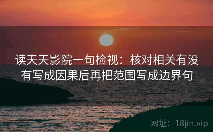 读天天影院一句检视：核对相关有没有写成因果后再把范围写成边界句