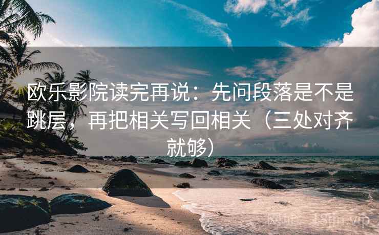 欧乐影院读完再说：先问段落是不是跳层，再把相关写回相关（三处对齐就够）