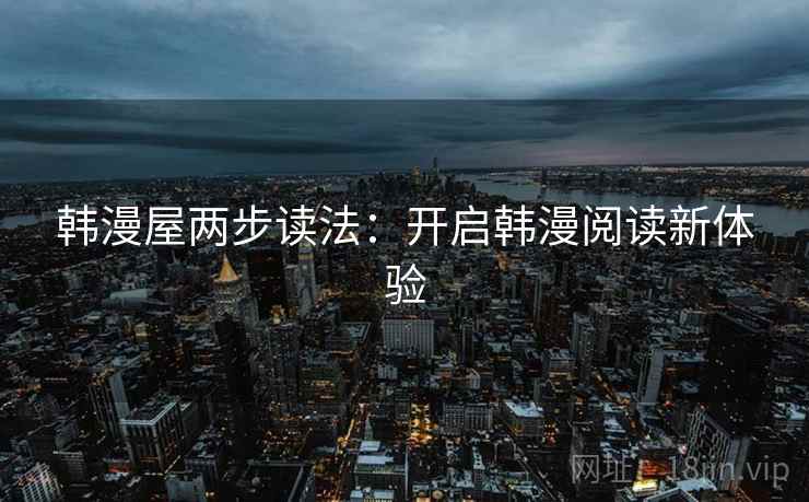韩漫屋两步读法:开启韩漫阅读新体验 韩漫屋两步读法:开启韩漫阅读新体验