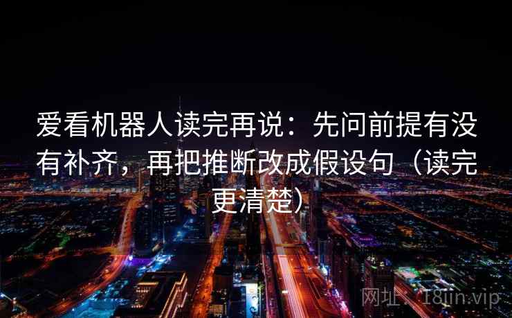 爱看机器人读完再说:先问前提有没有补齐,再把推断改成假设句(读完更清楚) 爱看机器人读完再说:先问前提有没有补齐,再把推断改成假设句(读完更清楚)