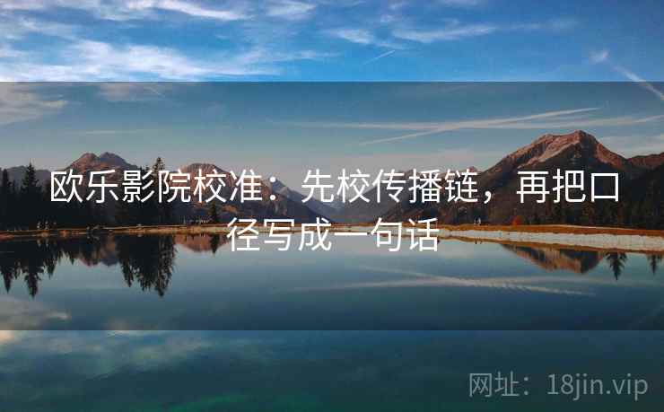 欧乐影院校准:先校传播链,再把口径写成一句话 欧乐影院校准:先校传播链,再把口径写成一句话