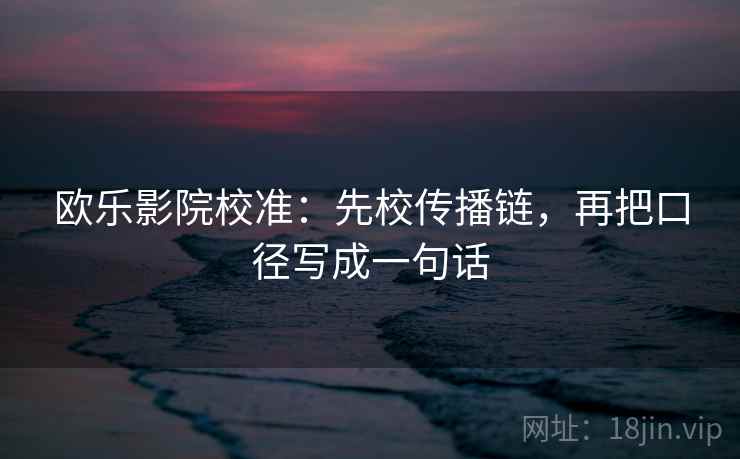 欧乐影院校准:先校传播链,再把口径写成一句话 欧乐影院校准:先校传播链,再把口径写成一句话