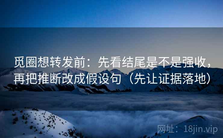 觅圈想转发前：先看结尾是不是强收，再把推断改成假设句（先让证据落地）
