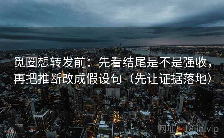 觅圈想转发前:先看结尾是不是强收,再把推断改成假设句(先让证据落地) 觅圈想转发前:先看结尾是不是强收,再把推断改成假设句(先让证据落地)