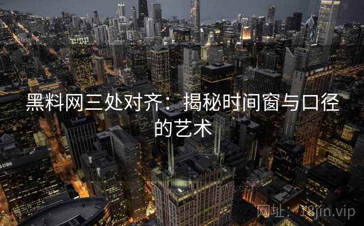 黑料网三处对齐：揭秘时间窗与口径的艺术