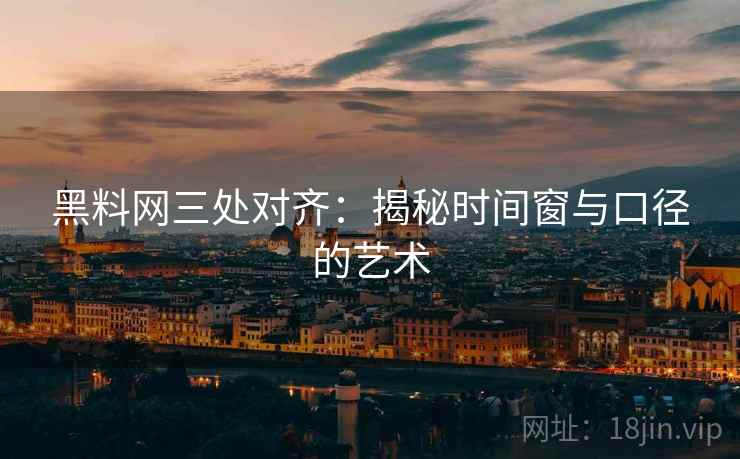 黑料网三处对齐:揭秘时间窗与口径的艺术 黑料网三处对齐:揭秘时间窗与口径的艺术
