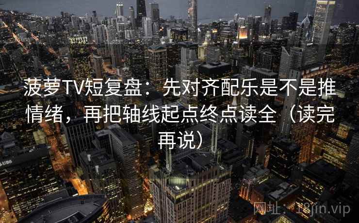菠萝TV短复盘:先对齐配乐是不是推情绪,再把轴线起点终点读全(读完再说) 菠萝TV短复盘:先对齐配乐是不是推情绪,再把轴线起点终点读全(读完再说)