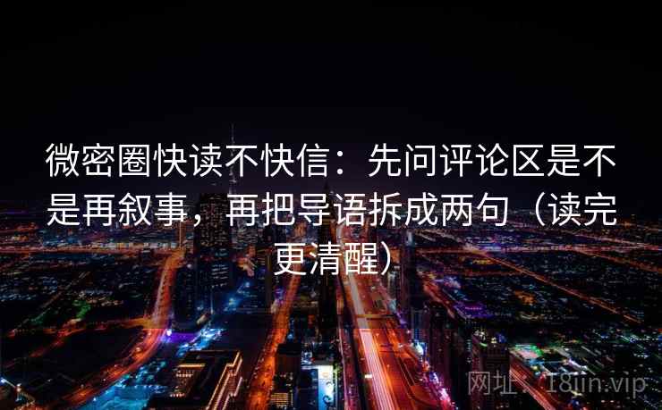 微密圈快读不快信:先问评论区是不是再叙事,再把导语拆成两句(读完更清醒) 微密圈快读不快信:先问评论区是不是再叙事,再把导语拆成两句(读完更清醒)